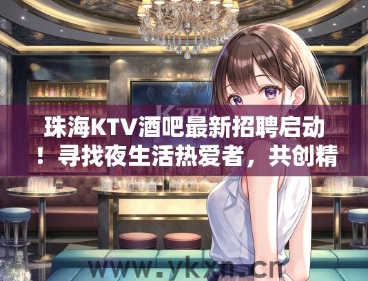 珠海KTV酒吧最新招聘启动！寻找夜生活热爱者，共创精彩绚烂的欢乐时光！