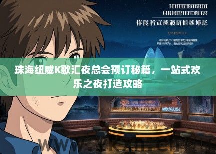 珠海纽威K歌汇夜总会预订秘籍，一站式欢乐之夜打造攻略