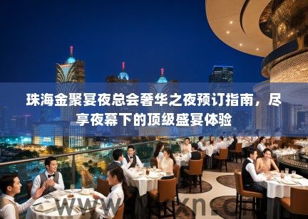 珠海金聚宴夜总会奢华之夜预订指南，尽享夜幕下的顶级盛宴体验