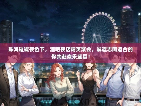 珠海璀璨夜色下，酒吧夜店精英聚会，诚邀志同道合的你共赴欢乐盛宴！