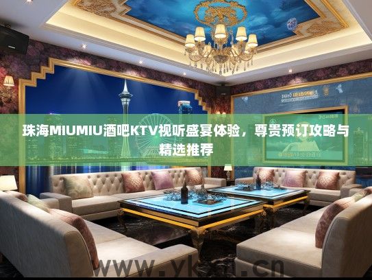 珠海MIUMIU酒吧KTV视听盛宴体验，尊贵预订攻略与精选推荐