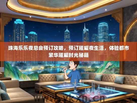珠海乐乐夜总会预订攻略，预订璀璨夜生活，体验都市繁华璀璨时光秘籍