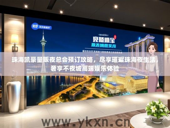 珠海凯豪量贩夜总会预订攻略，尽享璀璨珠海夜生活，奢享不夜城高端娱乐体验