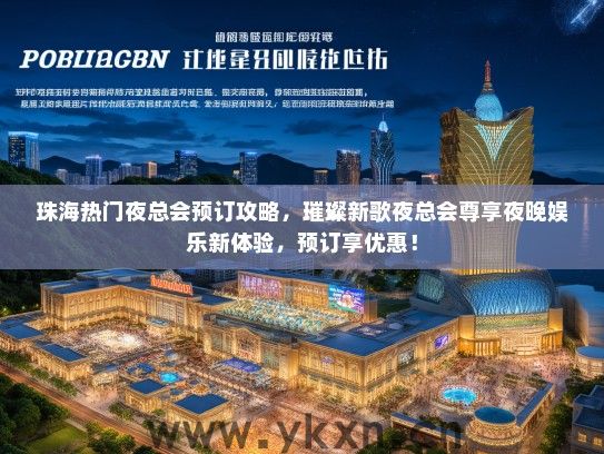 珠海热门夜总会预订攻略，璀璨新歌夜总会尊享夜晚娱乐新体验，预订享优惠！