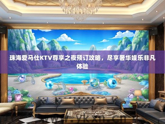 珠海爱马仕KTV尊享之夜预订攻略，尽享奢华娱乐非凡体验