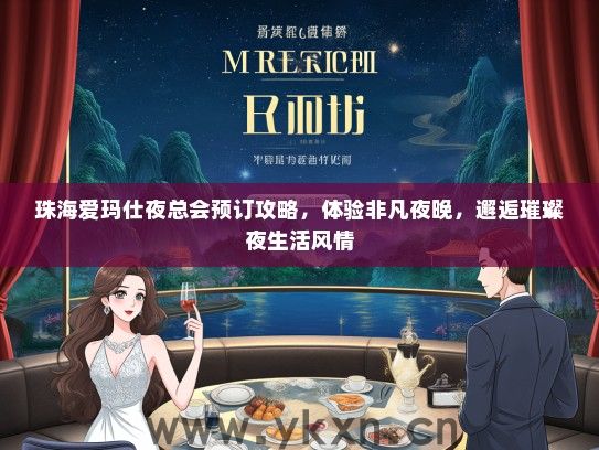 珠海爱玛仕夜总会预订攻略，体验非凡夜晚，邂逅璀璨夜生活风情