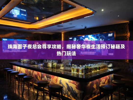 珠海面子夜总会尊享攻略，揭秘奢华夜生活预订秘籍及热门玩法