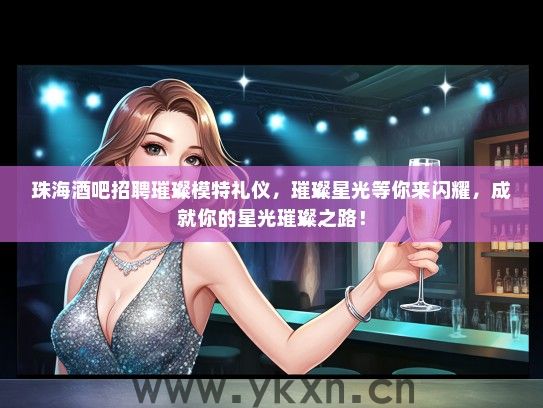 珠海酒吧招聘璀璨模特礼仪，璀璨星光等你来闪耀，成就你的星光璀璨之路！