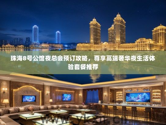 珠海8号公馆夜总会预订攻略，尊享高端奢华夜生活体验套餐推荐