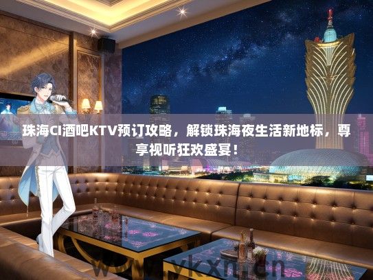 珠海CI酒吧KTV预订攻略，解锁珠海夜生活新地标，尊享视听狂欢盛宴！