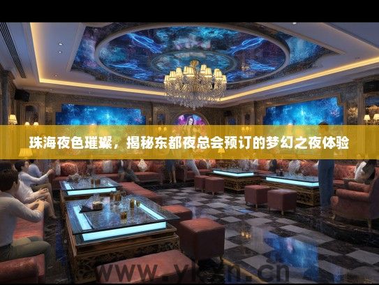 珠海夜色璀璨，揭秘东都夜总会预订的梦幻之夜体验