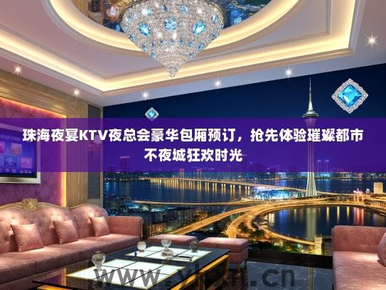 珠海夜宴KTV夜总会豪华包厢预订，抢先体验璀璨都市不夜城狂欢时光