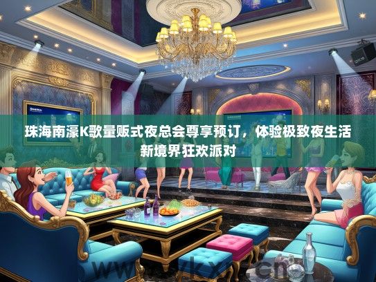 珠海南濠K歌量贩式夜总会尊享预订，体验极致夜生活新境界狂欢派对